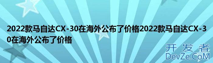 2022款马自达CX-30在海外公布了价格2022款马自达CX-30在海外公布了价格